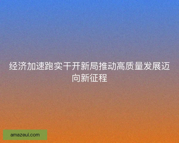经济加速跑实干开新局推动高质量发展迈向新征程