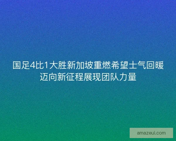 国足4比1大胜新加坡重燃希望士气回暖迈向新征程展现团队力量