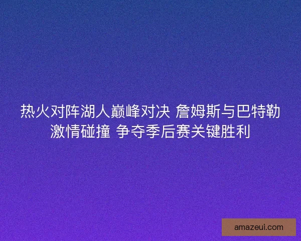 热火对阵湖人巅峰对决 詹姆斯与巴特勒激情碰撞 争夺季后赛关键胜利