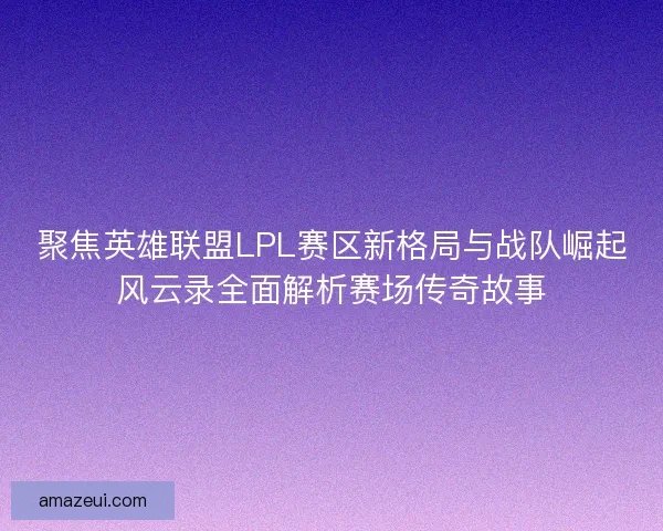 聚焦英雄联盟LPL赛区新格局与战队崛起风云录全面解析赛场传奇故事