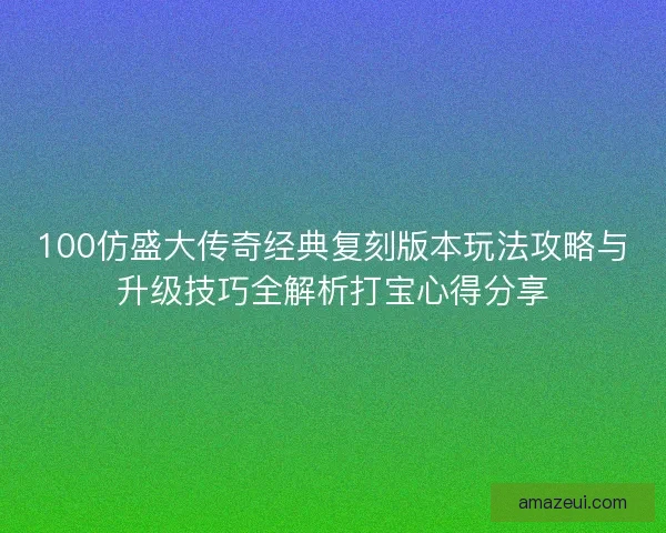 100仿盛大传奇经典复刻版本玩法攻略与升级技巧全解析打宝心得分享