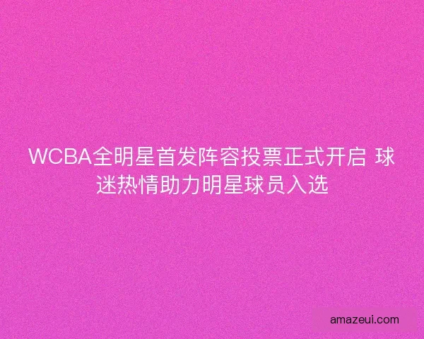 WCBA全明星首发阵容投票正式开启 球迷热情助力明星球员入选