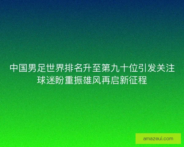 中国男足世界排名升至第九十位引发关注球迷盼重振雄风再启新征程