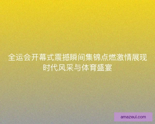 全运会开幕式震撼瞬间集锦点燃激情展现时代风采与体育盛宴