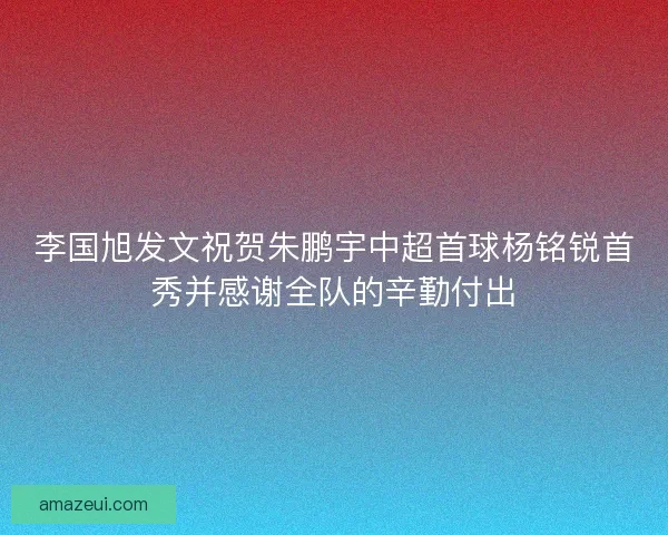 李国旭发文祝贺朱鹏宇中超首球杨铭锐首秀并感谢全队的辛勤付出