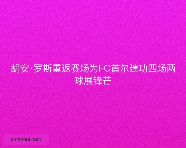 胡安·罗斯重返赛场为FC首尔建功四场两球展锋芒