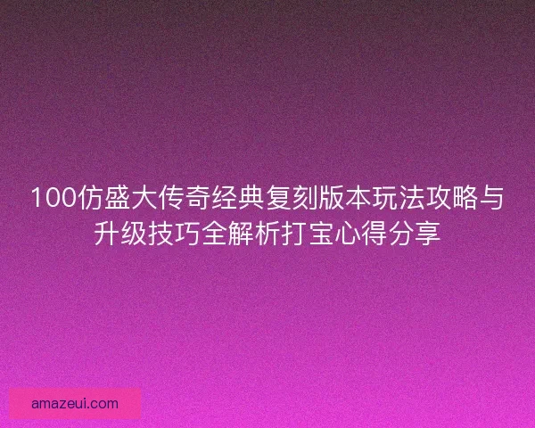 100仿盛大传奇经典复刻版本玩法攻略与升级技巧全解析打宝心得分享