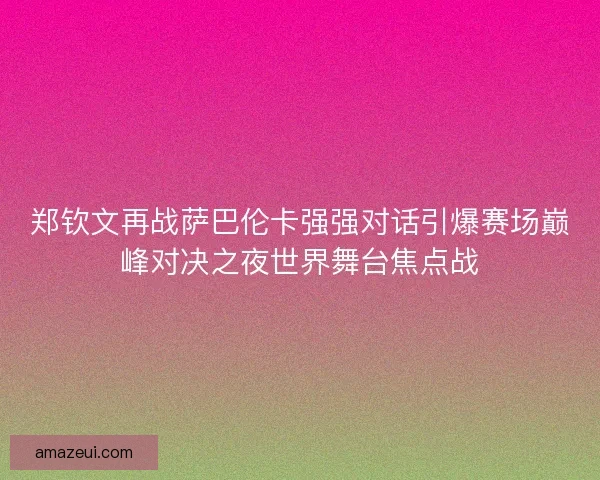 郑钦文再战萨巴伦卡强强对话引爆赛场巅峰对决之夜世界舞台焦点战