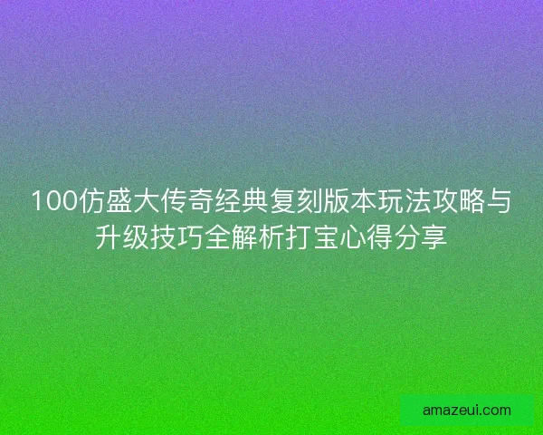 100仿盛大传奇经典复刻版本玩法攻略与升级技巧全解析打宝心得分享