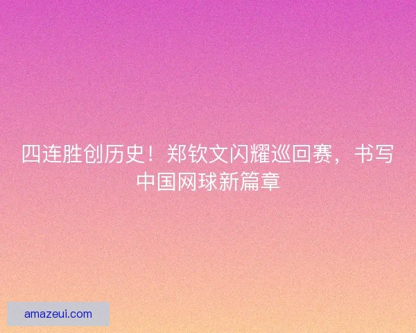 四连胜创历史！郑钦文闪耀巡回赛，书写中国网球新篇章