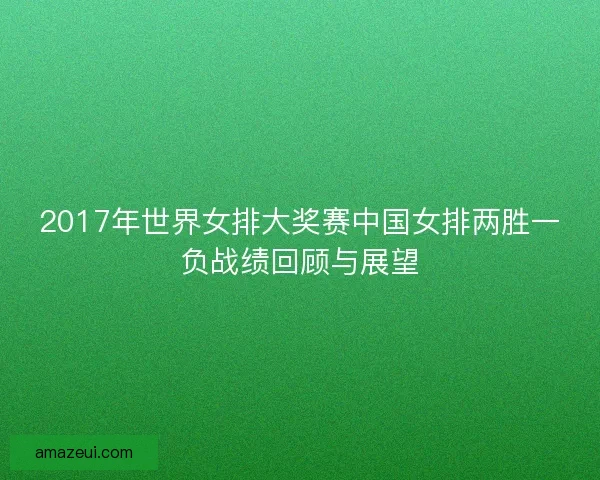 2017年世界女排大奖赛中国女排两胜一负战绩回顾与展望