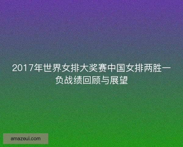 2017年世界女排大奖赛中国女排两胜一负战绩回顾与展望