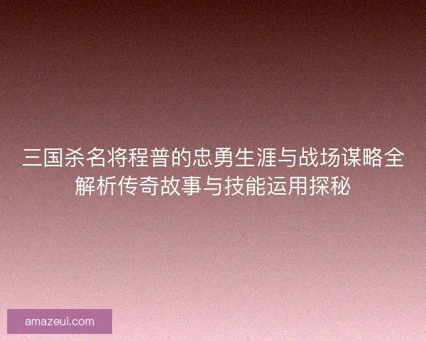 三国杀名将程普的忠勇生涯与战场谋略全解析传奇故事与技能运用探秘