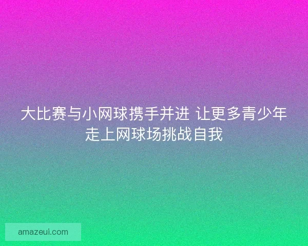 大比赛与小网球携手并进 让更多青少年走上网球场挑战自我