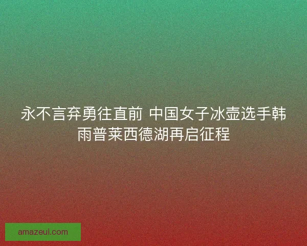 永不言弃勇往直前 中国女子冰壶选手韩雨普莱西德湖再启征程