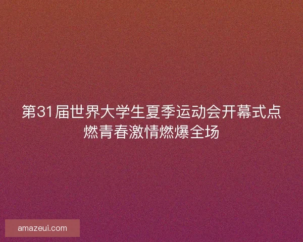 第31届世界大学生夏季运动会开幕式点燃青春激情燃爆全场